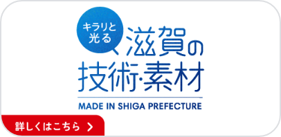 キラリと光る 滋賀の技術・素材 MADE IN SHIGA PREFECTURE 詳しくはこちら